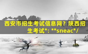 西安市招生考试信息网？陕西招生考试官网： http：www.sneac.com